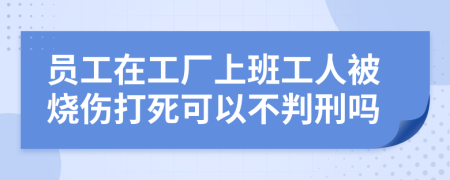 员工在工厂上班工人被烧伤打死可以不判刑吗