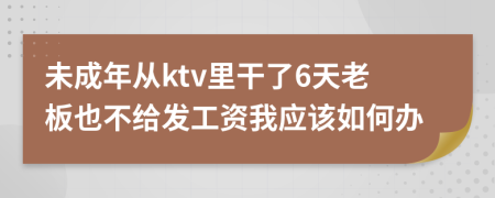 未成年从ktv里干了6天老板也不给发工资我应该如何办