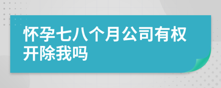 怀孕七八个月公司有权开除我吗