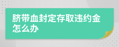 脐带血封定存取违约金怎么办