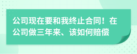 公司现在要和我终止合同！在公司做三年来、该如何赔偿