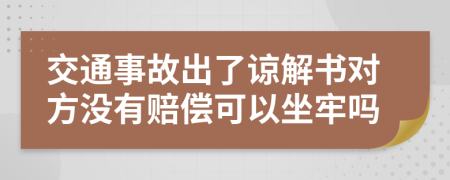 交通事故出了谅解书对方没有赔偿可以坐牢吗