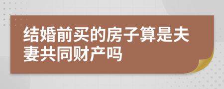 结婚前买的房子算是夫妻共同财产吗