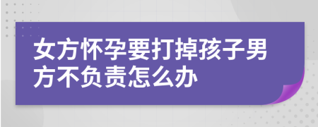 女方怀孕要打掉孩子男方不负责怎么办