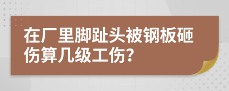 在厂里脚趾头被钢板砸伤算几级工伤？