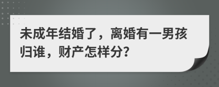 未成年结婚了，离婚有一男孩归谁，财产怎样分？