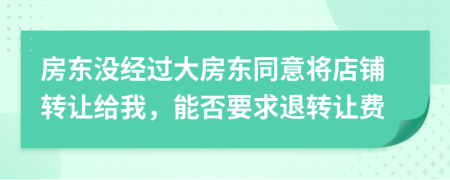 房东没经过大房东同意将店铺转让给我，能否要求退转让费