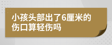 小孩头部出了6厘米的伤口算轻伤吗