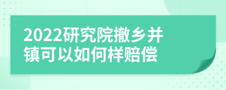 2022研究院撤乡并镇可以如何样赔偿