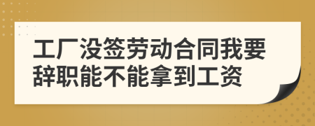 工厂没签劳动合同我要辞职能不能拿到工资