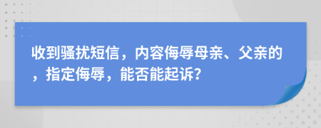 收到骚扰短信，内容侮辱母亲、父亲的，指定侮辱，能否能起诉？