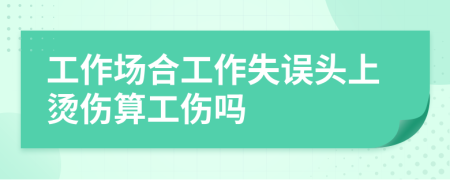 工作场合工作失误头上烫伤算工伤吗