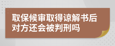 取保候审取得谅解书后对方还会被判刑吗