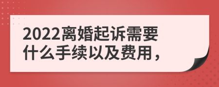 2022离婚起诉需要什么手续以及费用，