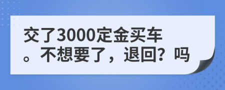 交了3000定金买车。不想要了，退回？吗