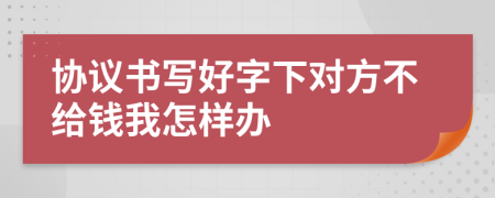 协议书写好字下对方不给钱我怎样办