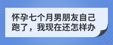 怀孕七个月男朋友自己跑了，我现在还怎样办