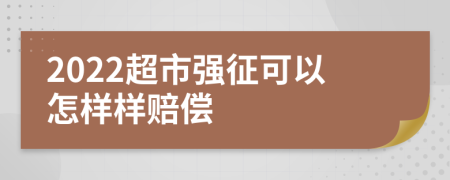 2022超市强征可以怎样样赔偿