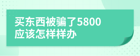 买东西被骗了5800应该怎样样办