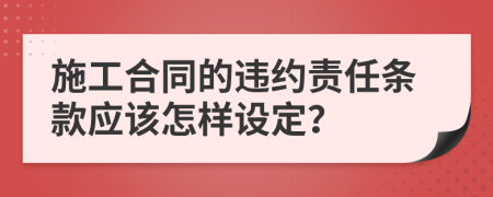 施工合同的违约责任条款应该怎样设定？