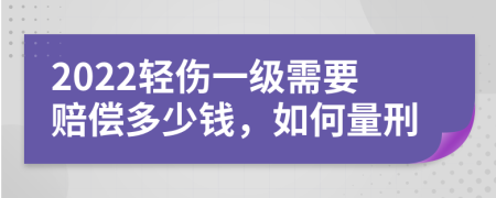 2022轻伤一级需要赔偿多少钱，如何量刑