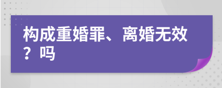 构成重婚罪、离婚无效？吗