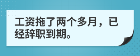 工资拖了两个多月，已经辞职到期。