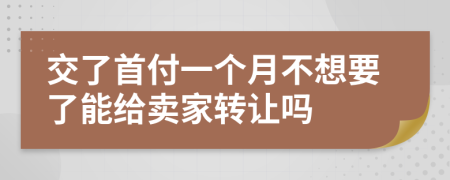 交了首付一个月不想要了能给卖家转让吗