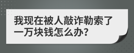 我现在被人敲诈勒索了一万块钱怎么办？
