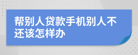 帮别人贷款手机别人不还该怎样办