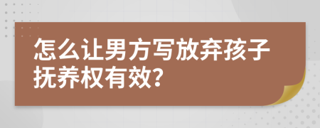 怎么让男方写放弃孩子抚养权有效？