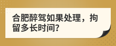 合肥醉驾如果处理，拘留多长时间？