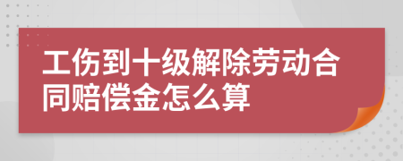 工伤到十级解除劳动合同赔偿金怎么算