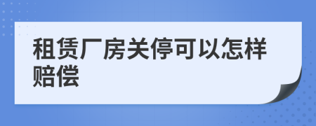 租赁厂房关停可以怎样赔偿