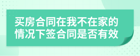 买房合同在我不在家的情况下签合同是否有效