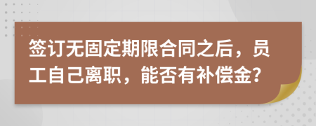 签订无固定期限合同之后，员工自己离职，能否有补偿金？