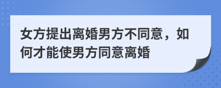 女方提出离婚男方不同意，如何才能使男方同意离婚