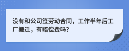 没有和公司签劳动合同，工作半年后工厂搬迁，有赔偿费吗？