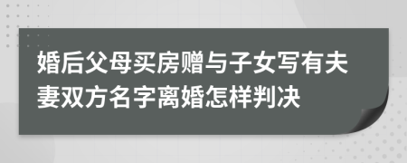 婚后父母买房赠与子女写有夫妻双方名字离婚怎样判决