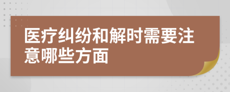 医疗纠纷和解时需要注意哪些方面