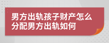 男方出轨孩子财产怎么分配男方出轨如何