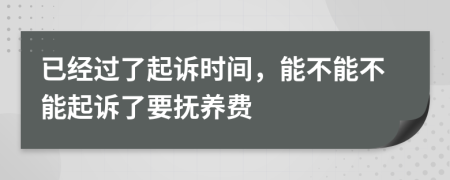 已经过了起诉时间，能不能不能起诉了要抚养费