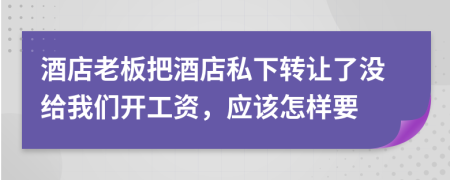 酒店老板把酒店私下转让了没给我们开工资，应该怎样要