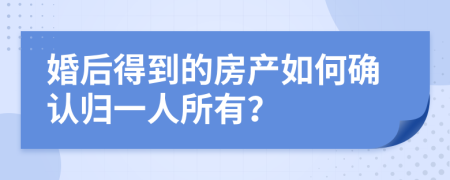 婚后得到的房产如何确认归一人所有？