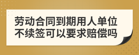 劳动合同到期用人单位不续签可以要求赔偿吗