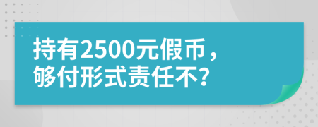 持有2500元假币，够付形式责任不？