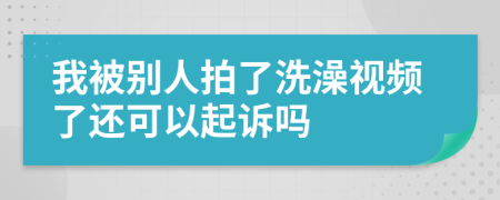 我被别人拍了洗澡视频了还可以起诉吗