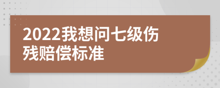 2022我想问七级伤残赔偿标准