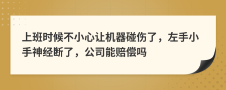 上班时候不小心让机器碰伤了，左手小手神经断了，公司能赔偿吗