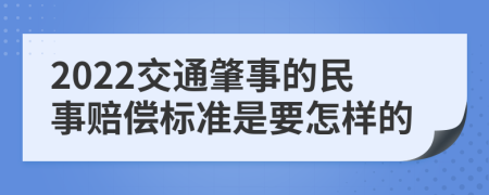 2022交通肇事的民事赔偿标准是要怎样的